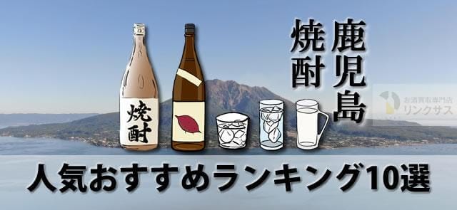 鹿児島焼酎人気おすすめランキング10選と地元でしか買えないレアな芋焼酎 ｜お酒買取専門店LINXAS（リンクサス）